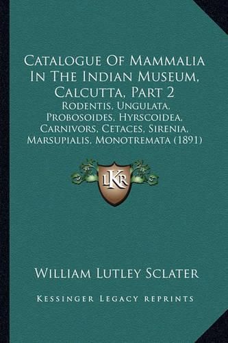 Cover image for Catalogue of Mammalia in the Indian Museum, Calcutta, Part 2: Rodentis, Ungulata, Probosoides, Hyrscoidea, Carnivors, Cetaces, Sirenia, Marsupialis, Monotremata (1891)