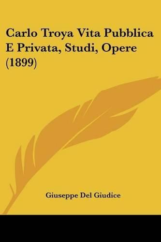 Cover image for Carlo Troya Vita Pubblica E Privata, Studi, Opere (1899)