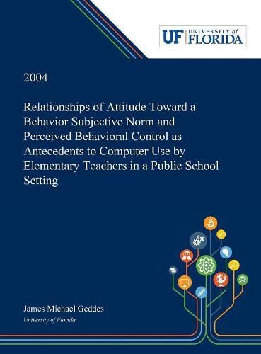 Cover image for Relationships of Attitude Toward a Behavior Subjective Norm and Perceived Behavioral Control as Antecedents to Computer Use by Elementary Teachers in a Public School Setting