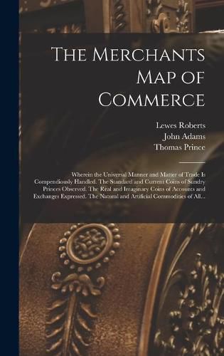 The Merchants Map of Commerce: Wherein the Universal Manner and Matter of Trade is Compendiously Handled. The Standard and Current Coins of Sundry Princes Observed. The Real and Imaginary Coins of Accounts and Exchanges Expressed. The Natural And...