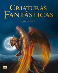 Cover image for Criaturas Fantasticas: Criaturas Surgidas de la Imaginacion de Escritores Y Artistas Que Son Fuente de Inspiracion En Peliculas, Libros, Videojuegos Y Comics