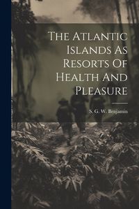 Cover image for The Atlantic Islands As Resorts Of Health And Pleasure