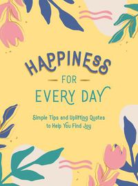 Cover image for Happiness for Every Day: Simple Tips and Uplifting Quotes to Help You Find Joy