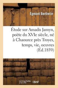 Cover image for Etude Sur Amadis Jamyn, Poete Du Xvie Siecle, Ne A Chaource Pres Troyes, Temps, Vie, Oeuvres