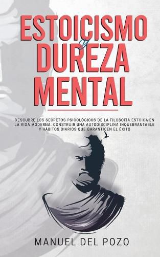 Cover image for Estoicismo y dureza mental: Descubre los secretos psicologicos de la filosofia estoica en la vida moderna. Construir una autodisciplina inquebrantable y habitos diarios que garanticen el exito