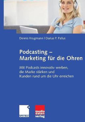 Podcasting - Marketing Fur Die Ohren: Mit Podcasts Innovativ Werben, Die Marke Starken Und Kunden Rund Um Die Uhr Erreichen