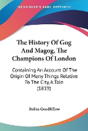 The History Of Gog And Magog, The Champions Of London: Containing An Account Of The Origin Of Many Things Relative To The City, A Tale (1819)