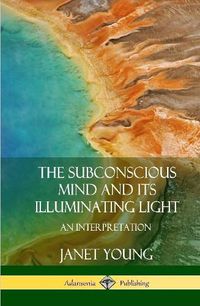 Cover image for The Subconscious Mind and Its Illuminating Light: An Interpretation (Hardcover)