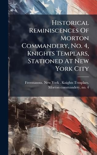 Cover image for Historical Reminiscences Of Morton Commandery, No. 4, Knights Templars, Stationed At New York City