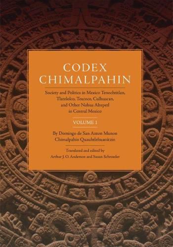 Codex Chimalpahin: Society and Politics in Mexico Tenochtitlan, Tlatelolco, Texcoco, Culhuacan, and Other Nahua Altepetl in Central Mexico, Volume 1