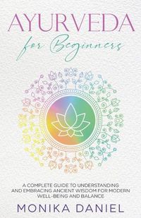 Cover image for AYURVEDA FOR BEGINNERS A Complete Guide to Understanding and Embracing Ancient Wisdom for Modern Well-Being and Balance