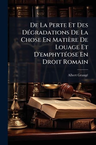 Cover image for De La Perte Et Des Degradations De La Chose En Matiere De Louage Et D'emphyteose En Droit Romain