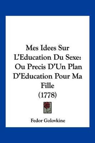 Cover image for Mes Idees Sur L'Eeducation Du Sexe: Ou Precis D'Un Plan D'Eeducation Pour Ma Fille (1778)