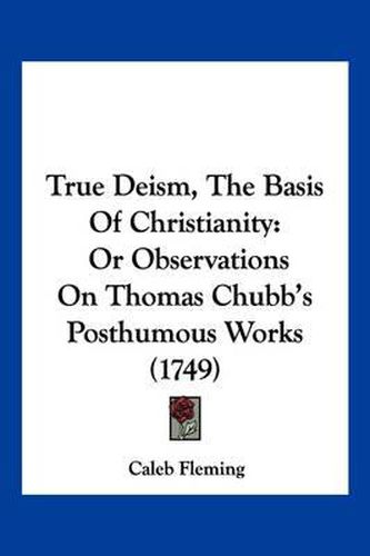 True Deism, the Basis of Christianity: Or Observations on Thomas Chubb's Posthumous Works (1749)