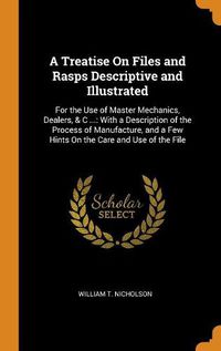 Cover image for A Treatise on Files and Rasps Descriptive and Illustrated: For the Use of Master Mechanics, Dealers, & C ...: With a Description of the Process of Manufacture, and a Few Hints on the Care and Use of the File