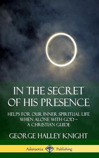 Cover image for In the Secret of His Presence: Helps for our Inner Spiritual Life When Alone with God - A Christian Guide (Hardcover)