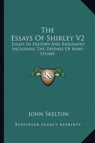 The Essays of Shirley V2: Essays in History and Biography Including the Defense of Mary Stuart