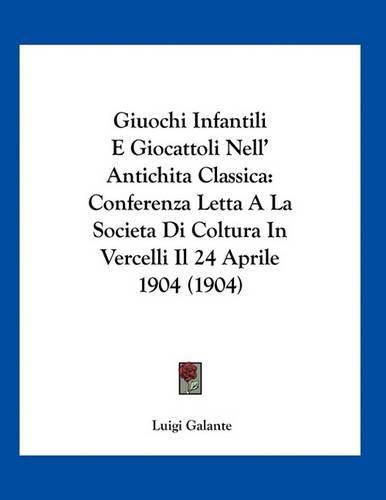 Cover image for Giuochi Infantili E Giocattoli Nell' Antichitaclassica: Conferenza Letta a la Societa Di Coltura in Vercelli Il 24 Aprile 1904 (1904)