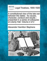 Cover image for A constitutional view of the late war between the states: its causes, character, conduct and results: presented in a series of colloquies at Liberty Hall. Volume 2 of 2