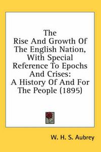 Cover image for The Rise and Growth of the English Nation, with Special Reference to Epochs and Crises: A History of and for the People (1895)