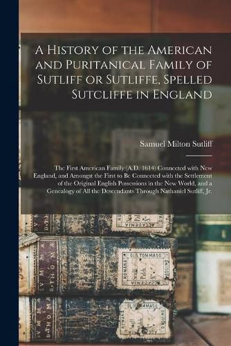 Cover image for A History of the American and Puritanical Family of Sutliff or Sutliffe, Spelled Sutcliffe in England