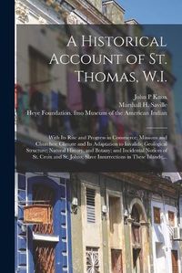 Cover image for A Historical Account of St. Thomas, W.I.: With Its Rise and Progress in Commerce; Missions and Churches; Climate and Its Adaptation to Invalids; Geological Structure; Natural History, and Botany; and Incidental Notices of St. Croix and St. Johns;...