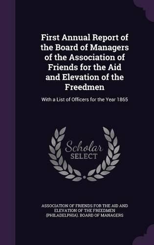 Cover image for First Annual Report of the Board of Managers of the Association of Friends for the Aid and Elevation of the Freedmen: With a List of Officers for the Year 1865