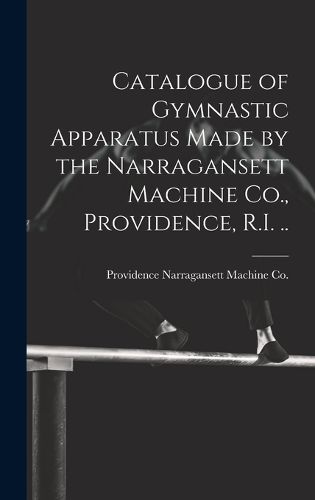 Cover image for Catalogue of Gymnastic Apparatus Made by the Narragansett Machine Co., Providence, R.I. ..
