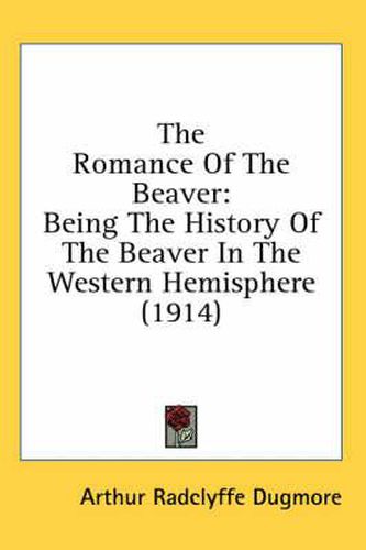 Cover image for The Romance of the Beaver: Being the History of the Beaver in the Western Hemisphere (1914)