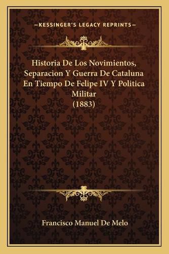 Cover image for Historia de Los Novimientos, Separacion y Guerra de Cataluna En Tiempo de Felipe IV y Politica Militar (1883)