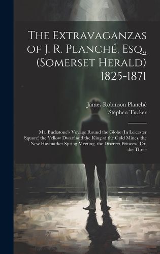 Cover image for The Extravaganzas of J. R. Planche, Esq., (Somerset Herald) 1825-1871