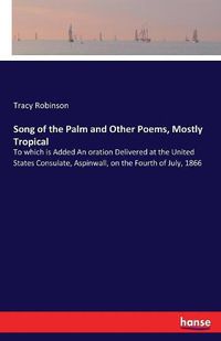 Cover image for Song of the Palm and Other Poems, Mostly Tropical: To which is Added An oration Delivered at the United States Consulate, Aspinwall, on the Fourth of July, 1866