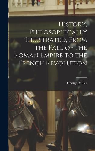 Cover image for History, Philosophically Illustrated, From the Fall of the Roman Empire to the French Revolution