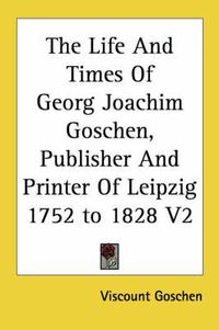 Cover image for The Life And Times Of Georg Joachim Goschen, Publisher And Printer Of Leipzig 1752 to 1828