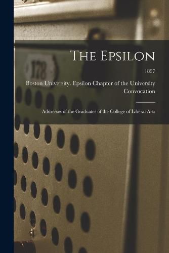 Cover image for The Epsilon: Addresses of the Graduates of the College of Liberal Arts; 1897