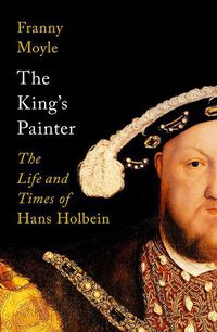 Cover image for The King's Painter: The Life and Times of Hans Holbein