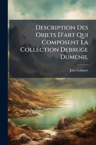 Cover image for Description Des Objets D'Art Qui Composent La Collection Debruge Dumenil