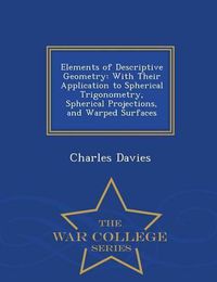 Cover image for Elements of Descriptive Geometry: With Their Application to Spherical Trigonometry, Spherical Projections, and Warped Surfaces - War College Series