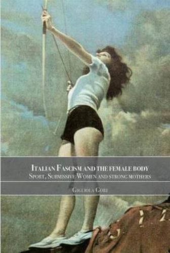 Cover image for Italian Fascism and the Female Body: Sport, Submissive Women and Strong Mothers