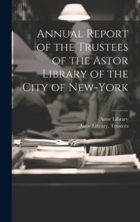 Cover image for Annual Report of the Trustees of the Astor Library of the City of New-York