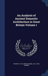 Cover image for An Analysis of Ancient Domestic Architecture in Great Britain; Volume 1