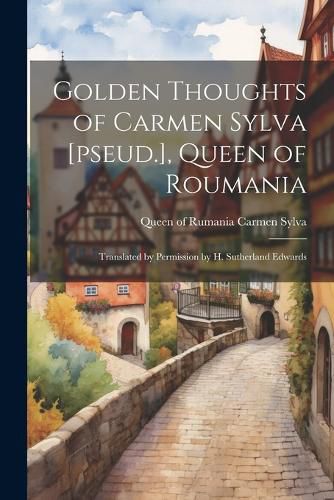 Golden Thoughts of Carmen Sylva [pseud.], Queen of Roumania