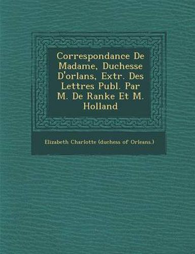 Cover image for Correspondance de Madame, Duchesse D'Orl ANS, Extr. Des Lettres Publ. Par M. de Ranke Et M. Holland