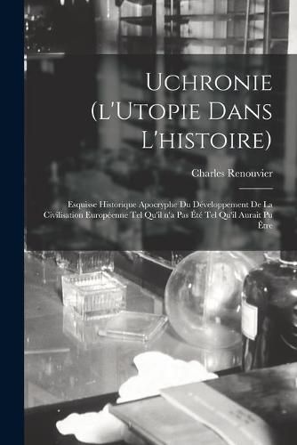 Uchronie (l'Utopie Dans L'histoire): Esquisse Historique Apocryphe Du Developpement De La Civilisation Europeenne Tel Qu'il N'a Pas Ete Tel Qu'il Aurait Pu Etre