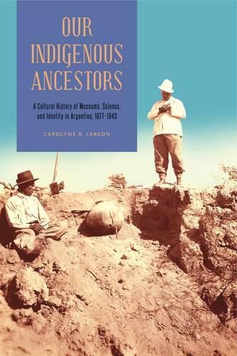 Cover image for Our Indigenous Ancestors: A Cultural History of Museums, Science, and Identity in Argentina, 1877-1943