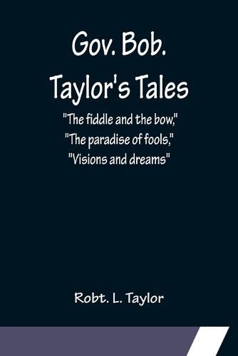 Cover image for Gov. Bob. Taylor's Tales; The fiddle and the bow, The paradise of fools, Visions and dreams