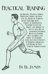 Cover image for Practical Training for Running, Walking, Rowing, Wrestling, Boxing, Jumping, and All Kinds of Athletic Feats; Together with Tables of Proportional Measurements for Height and Weight of Men in and Out of Condition; Including Hints on Exercise, Diet, Clothin