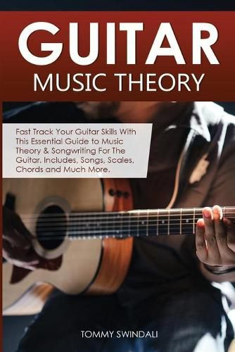 Guitar Music Theory: Fast Track Your Guitar Skills With This Essential Guide to Music Theory & Songwriting For The Guitar. Includes, Songs, Scales, Chords and Much More