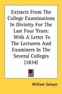 Cover image for Extracts from the College Examinations in Divinity for the Last Four Years: With a Letter to the Lecturers and Examiners in the Several Colleges (1834)