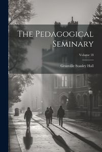 Cover image for The Pedagogical Seminary; Volume 18